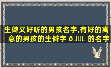 生僻又好听的男孩名字,有好的寓意的男孩的生僻字 🐕 的名字 🦅